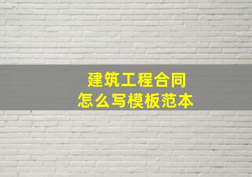 建筑工程合同怎么写模板范本