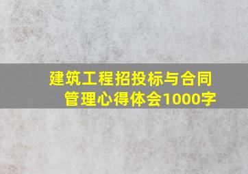 建筑工程招投标与合同管理心得体会1000字