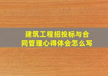 建筑工程招投标与合同管理心得体会怎么写