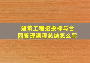 建筑工程招投标与合同管理课程总结怎么写