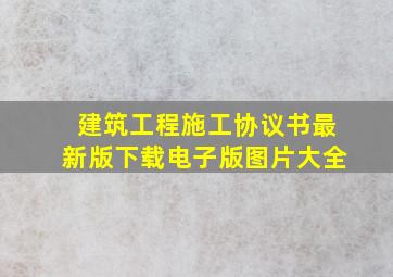 建筑工程施工协议书最新版下载电子版图片大全