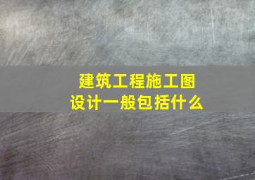 建筑工程施工图设计一般包括什么