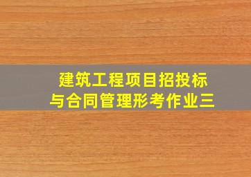 建筑工程项目招投标与合同管理形考作业三