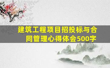 建筑工程项目招投标与合同管理心得体会500字