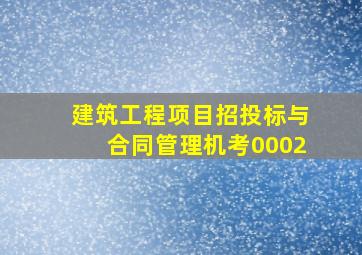 建筑工程项目招投标与合同管理机考0002