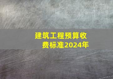 建筑工程预算收费标准2024年