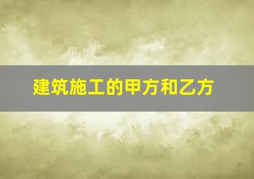 建筑施工的甲方和乙方