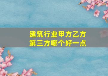 建筑行业甲方乙方第三方哪个好一点