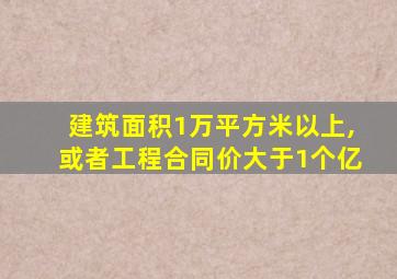 建筑面积1万平方米以上,或者工程合同价大于1个亿