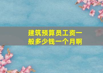 建筑预算员工资一般多少钱一个月啊