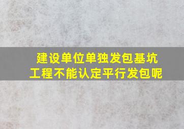 建设单位单独发包基坑工程不能认定平行发包呢