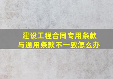 建设工程合同专用条款与通用条款不一致怎么办