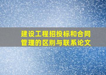 建设工程招投标和合同管理的区别与联系论文