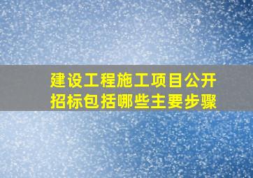 建设工程施工项目公开招标包括哪些主要步骤