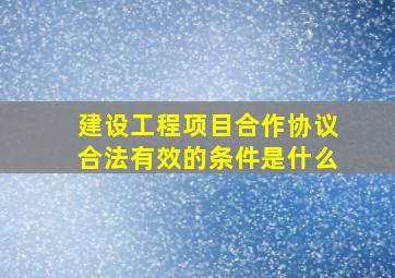 建设工程项目合作协议合法有效的条件是什么