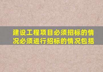 建设工程项目必须招标的情况必须进行招标的情况包括