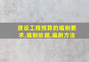 建设工程预算的编制要求,编制依据,编剧方法