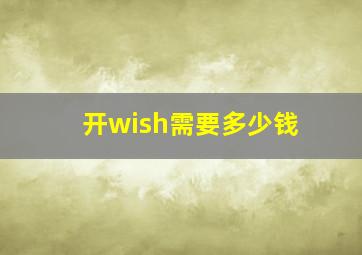 开wish需要多少钱