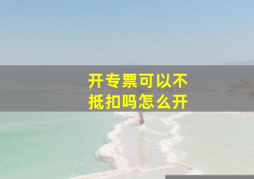 开专票可以不抵扣吗怎么开