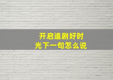 开启追剧好时光下一句怎么说