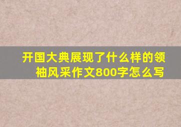 开国大典展现了什么样的领袖风采作文800字怎么写