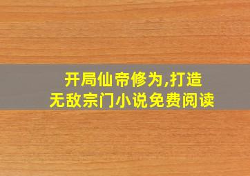 开局仙帝修为,打造无敌宗门小说免费阅读