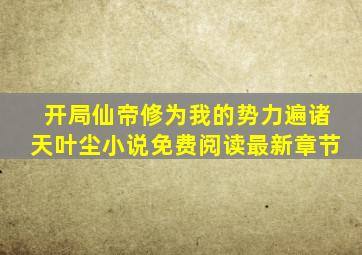 开局仙帝修为我的势力遍诸天叶尘小说免费阅读最新章节