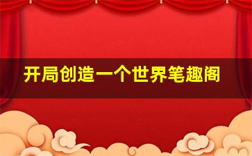 开局创造一个世界笔趣阁