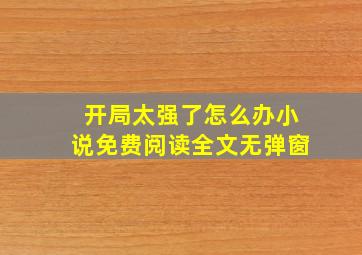 开局太强了怎么办小说免费阅读全文无弹窗