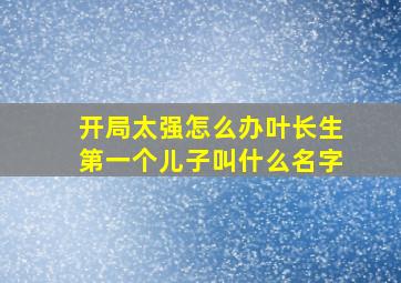 开局太强怎么办叶长生第一个儿子叫什么名字