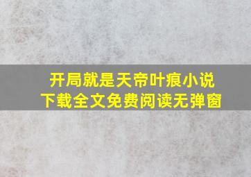 开局就是天帝叶痕小说下载全文免费阅读无弹窗