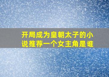 开局成为皇朝太子的小说推荐一个女主角是谁