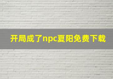 开局成了npc夏阳免费下载