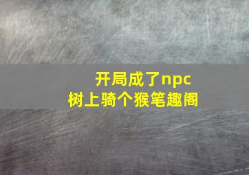 开局成了npc树上骑个猴笔趣阁