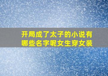 开局成了太子的小说有哪些名字呢女生穿女装