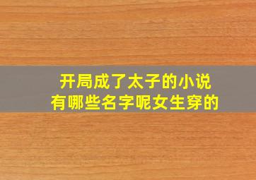 开局成了太子的小说有哪些名字呢女生穿的