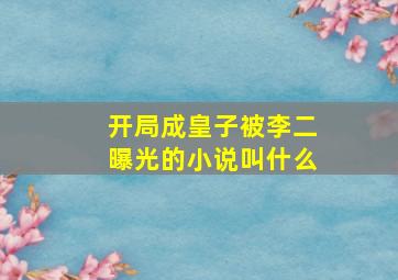 开局成皇子被李二曝光的小说叫什么