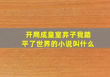 开局成皇室弃子我踏平了世界的小说叫什么