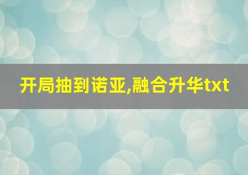 开局抽到诺亚,融合升华txt