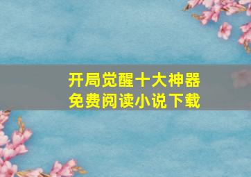 开局觉醒十大神器免费阅读小说下载