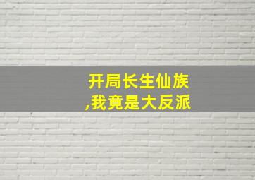 开局长生仙族,我竟是大反派