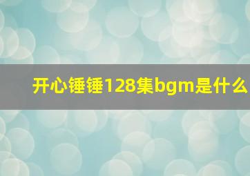 开心锤锤128集bgm是什么