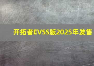 开拓者EVSS版2025年发售