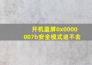 开机蓝屏0x0000007b安全模式进不去