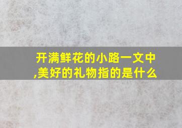 开满鲜花的小路一文中,美好的礼物指的是什么