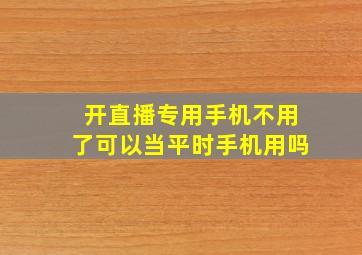 开直播专用手机不用了可以当平时手机用吗