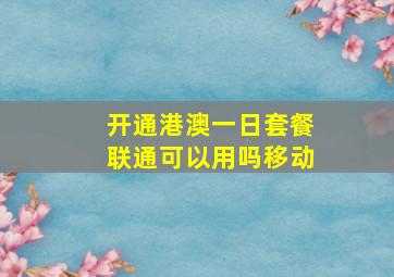 开通港澳一日套餐联通可以用吗移动