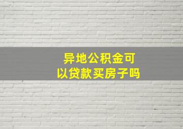 异地公积金可以贷款买房子吗