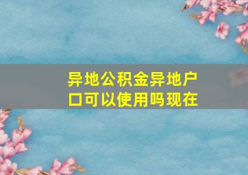 异地公积金异地户口可以使用吗现在