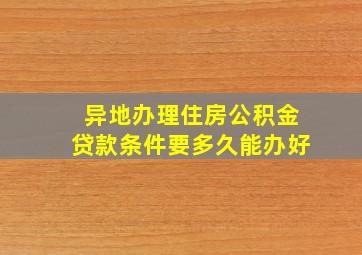 异地办理住房公积金贷款条件要多久能办好